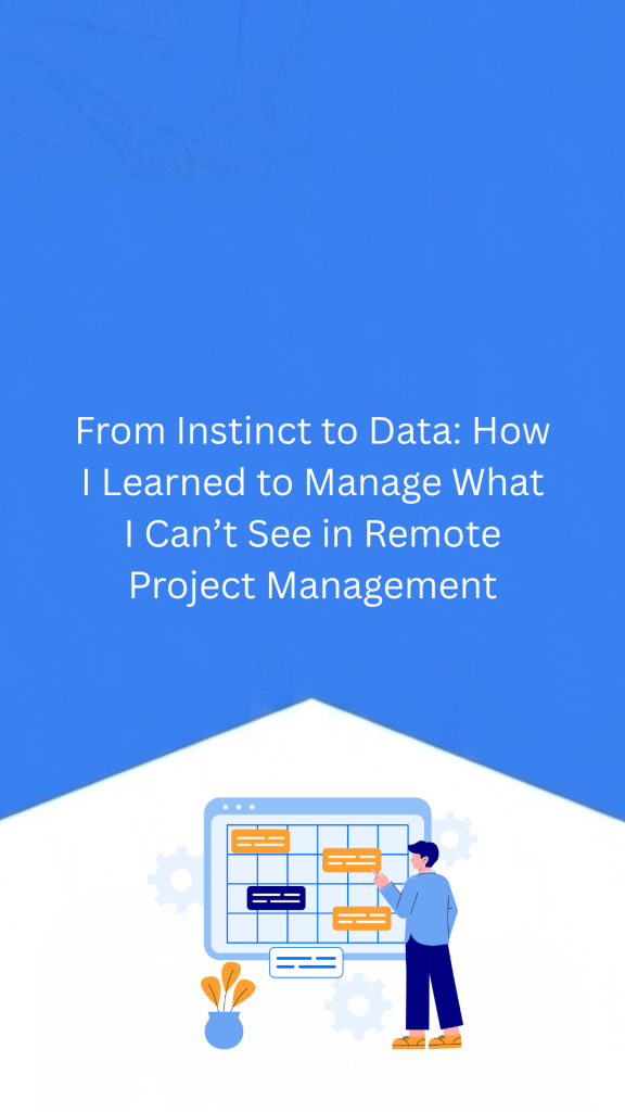 From Instinct to Data: How I Learned to Manage What I Can’t See in Remote Project Management